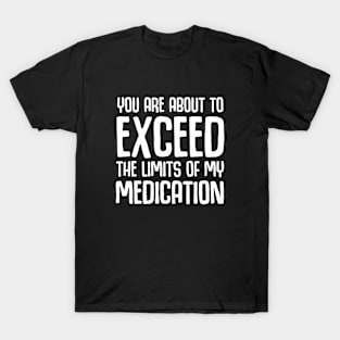 You Are About To Exceed The Limits Of My Medication T-Shirt